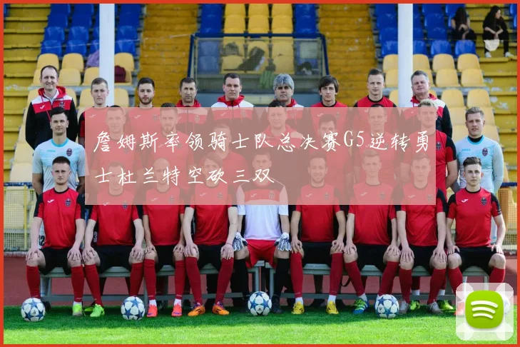 詹姆斯率领骑士队总决赛G5逆转勇士杜兰特空砍三双