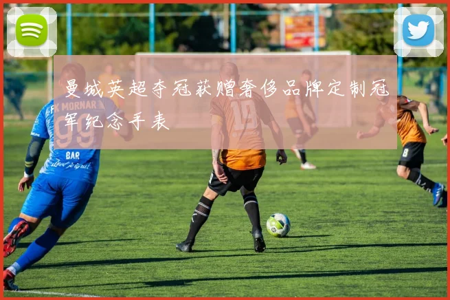 曼城英超夺冠获赠奢侈品牌定制冠军纪念手表