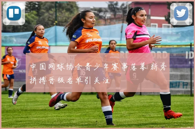 中国网球协会青少年赛事落幕 新秀拼搏晋级名单引关注