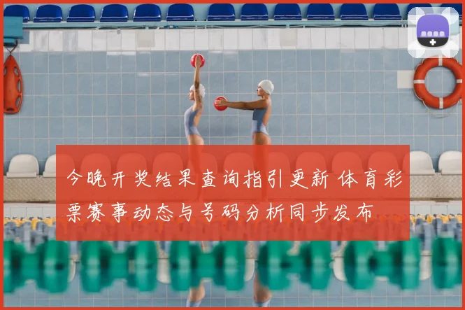 今晚开奖结果查询指引更新 体育彩票赛事动态与号码分析同步发布