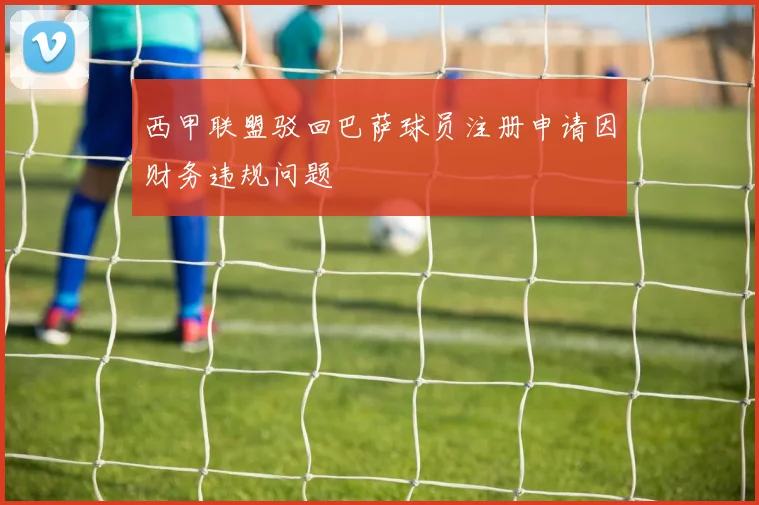 西甲联盟驳回巴萨球员注册申请因财务违规问题