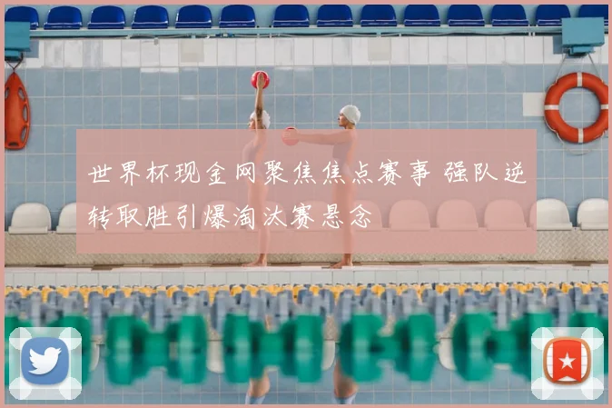 世界杯现金网聚焦焦点赛事 强队逆转取胜引爆淘汰赛悬念