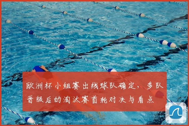 欧洲杯小组赛出线球队确定,多队晋级后的淘汰赛首轮对决与看点