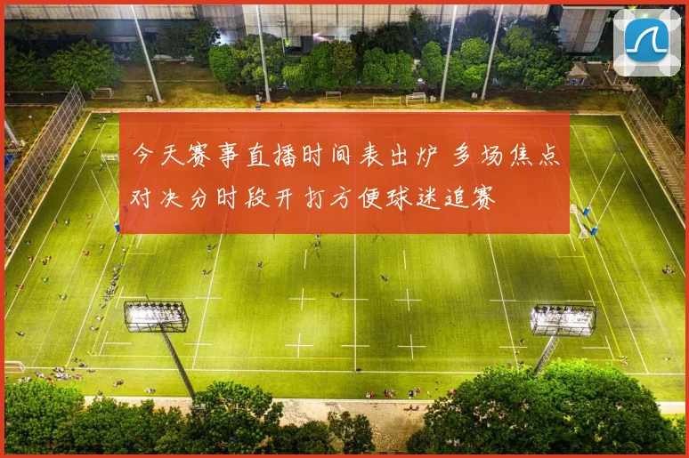 今天赛事直播时间表出炉 多场焦点对决分时段开打方便球迷追赛