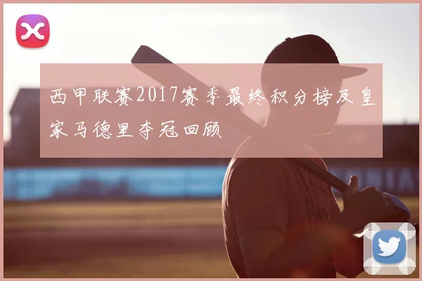 西甲联赛2017赛季最终积分榜及皇家马德里夺冠回顾