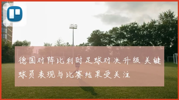 德国对阵比利时足球对决升级 关键球员表现与比赛结果受关注