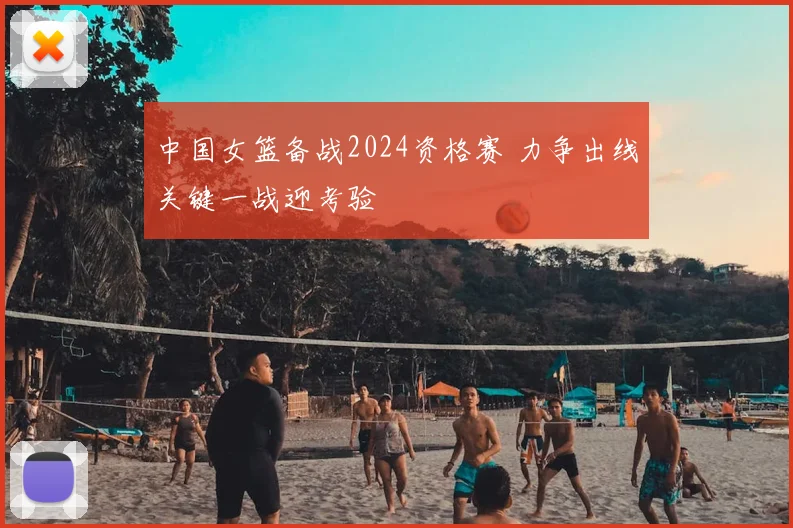 中国女篮备战2024资格赛 力争出线关键一战迎考验