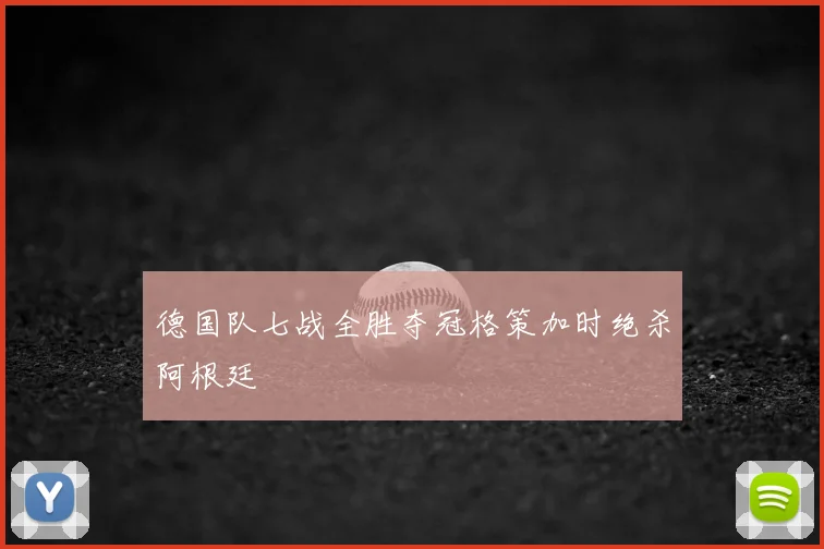 德国队七战全胜夺冠格策加时绝杀阿根廷