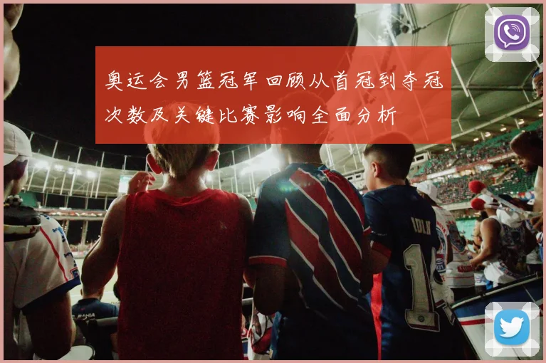 奥运会男篮冠军回顾从首冠到夺冠次数及关键比赛影响全面分析