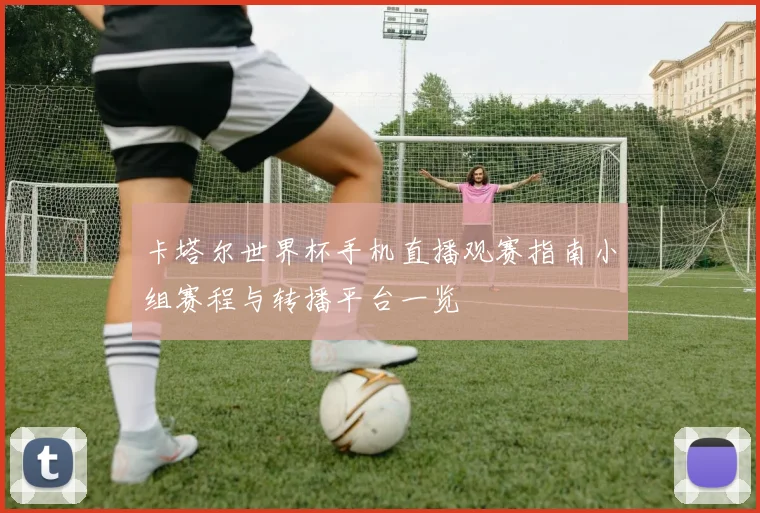 卡塔尔世界杯手机直播观赛指南小组赛程与转播平台一览