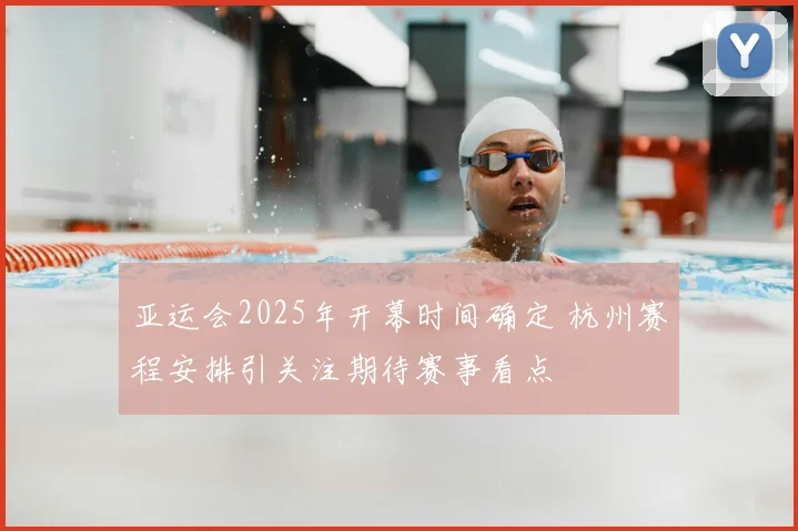 亚运会2025年开幕时间确定 杭州赛程安排引关注期待赛事看点