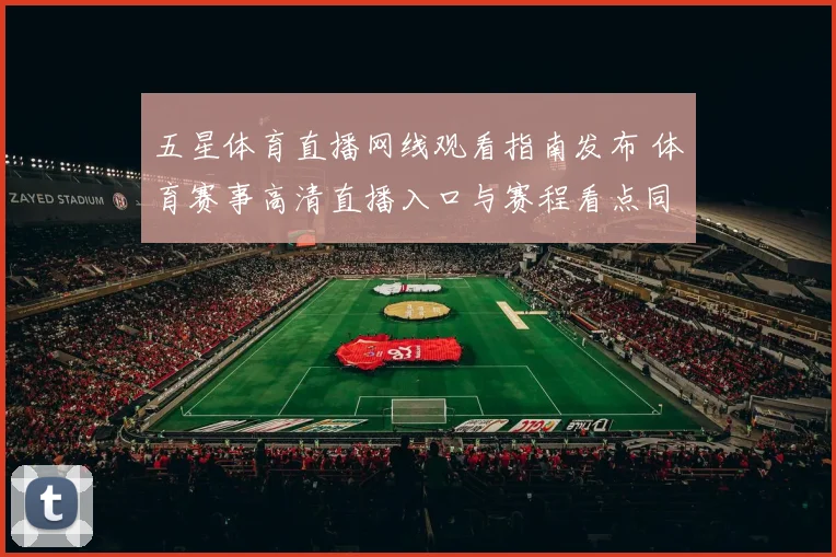 五星体育直播网线观看指南发布 体育赛事高清直播入口与赛程看点同步更新