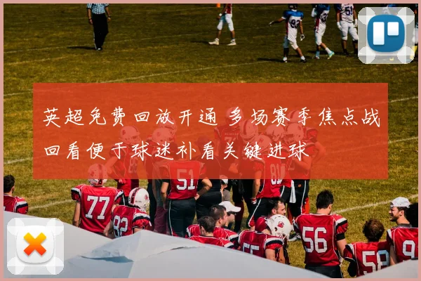 英超免费回放开通 多场赛季焦点战回看便于球迷补看关键进球