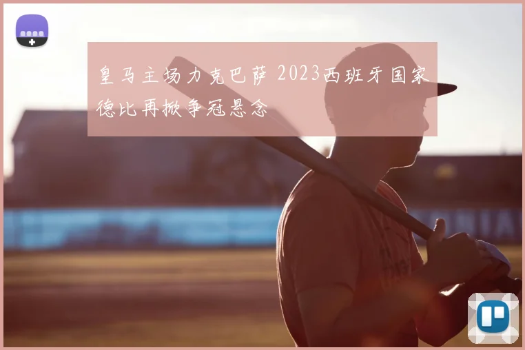 皇马主场力克巴萨 2023西班牙国家德比再掀争冠悬念