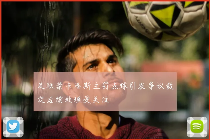 足联禁卡洛斯主罚点球引发争议裁定后续处理受关注