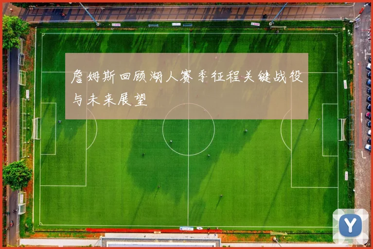 詹姆斯回顾湖人赛季征程关键战役与未来展望