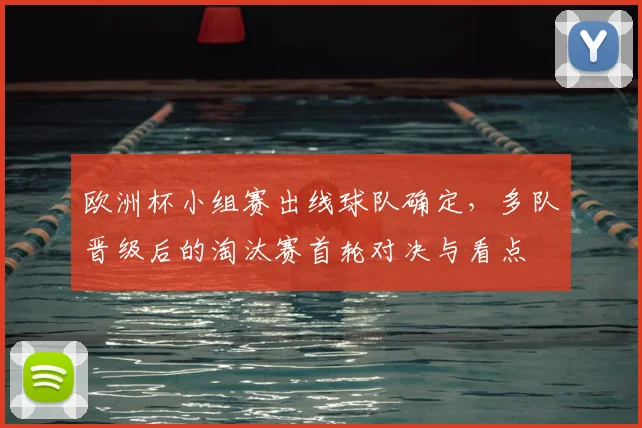 欧洲杯小组赛出线球队确定,多队晋级后的淘汰赛首轮对决与看点