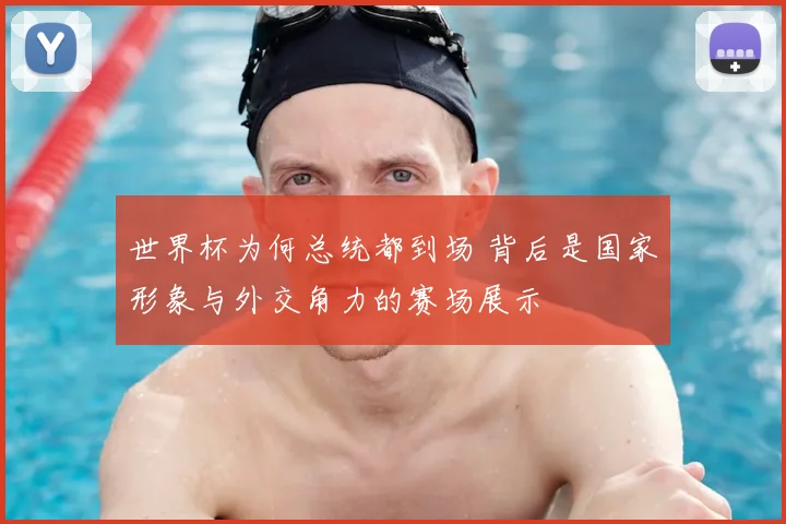 世界杯为何总统都到场 背后是国家形象与外交角力的赛场展示