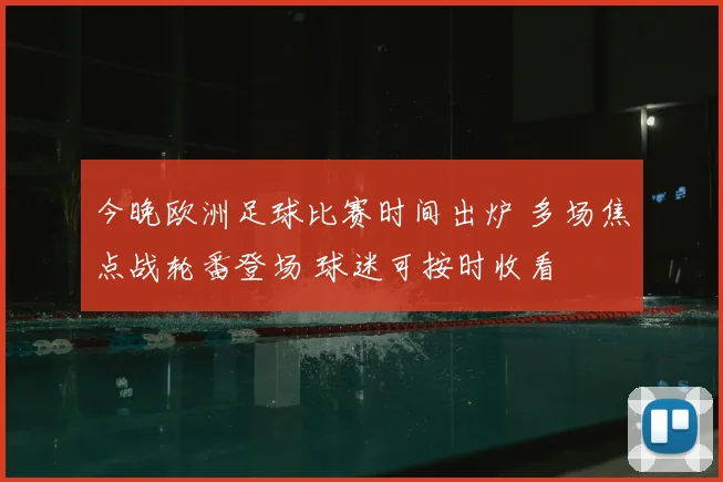 今晚欧洲足球比赛时间出炉 多场焦点战轮番登场 球迷可按时收看