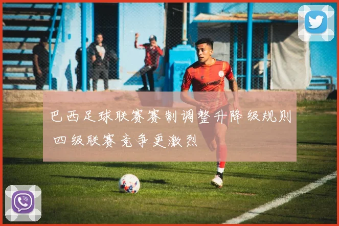 巴西足球联赛赛制调整升降级规则 四级联赛竞争更激烈