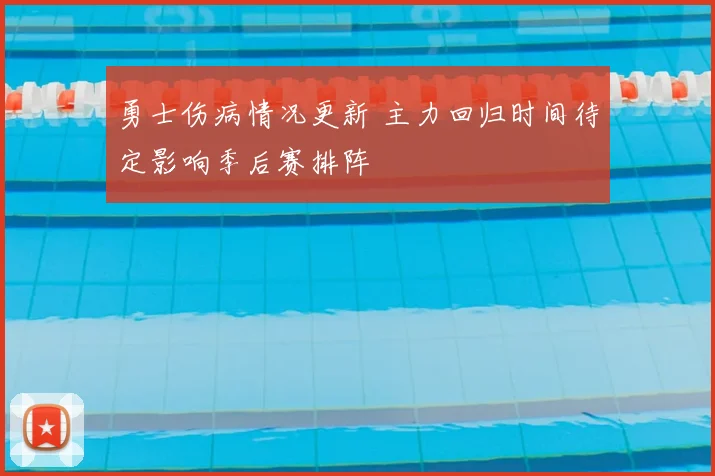 勇士伤病情况更新 主力回归时间待定影响季后赛排阵