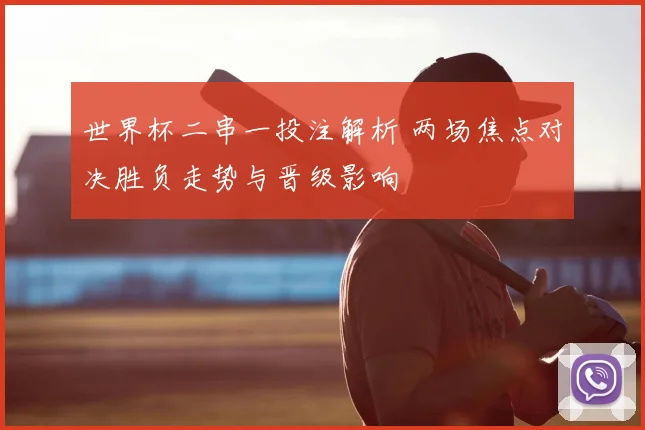 世界杯二串一投注解析 两场焦点对决胜负走势与晋级影响