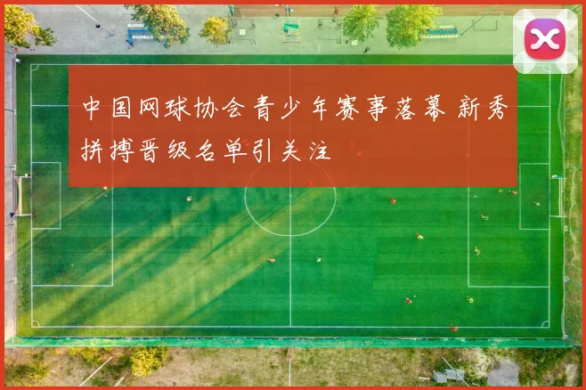中国网球协会青少年赛事落幕 新秀拼搏晋级名单引关注