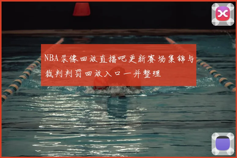 NBA录像回放直播吧更新赛场集锦与裁判判罚回放入口一并整理