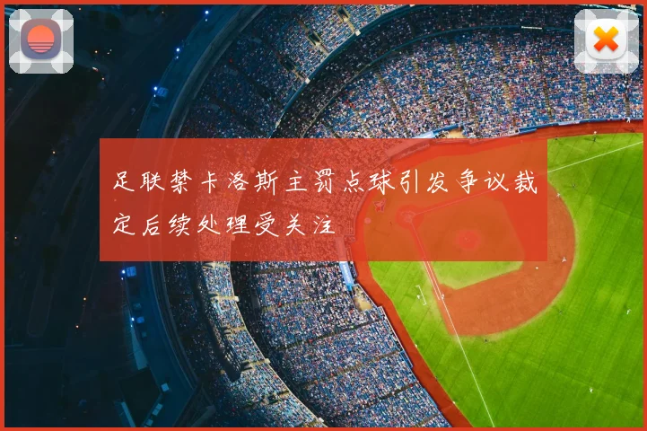 足联禁卡洛斯主罚点球引发争议裁定后续处理受关注