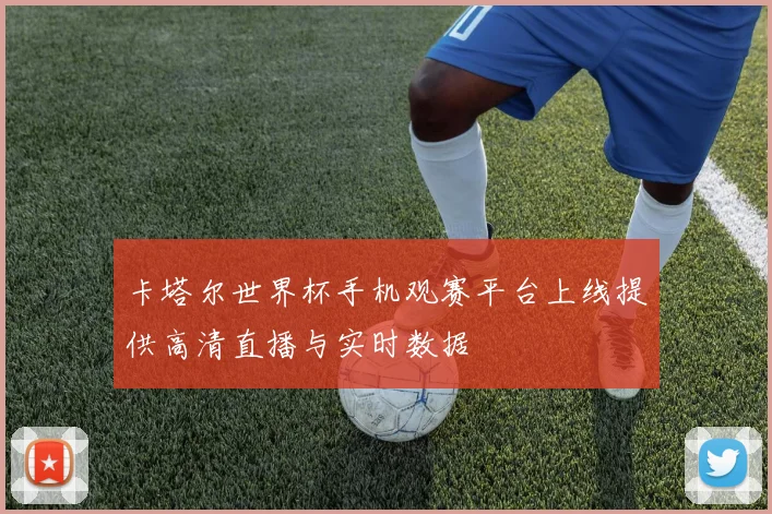 卡塔尔世界杯手机观赛平台上线提供高清直播与实时数据