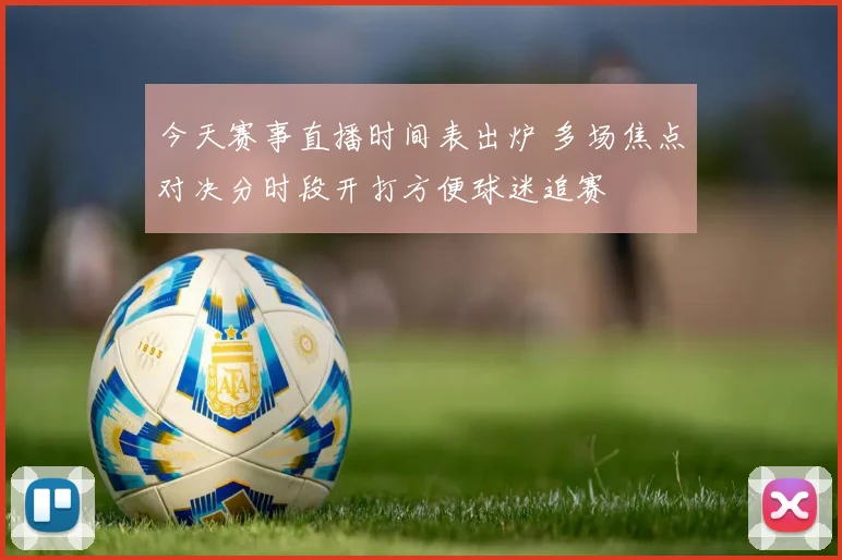 今天赛事直播时间表出炉 多场焦点对决分时段开打方便球迷追赛