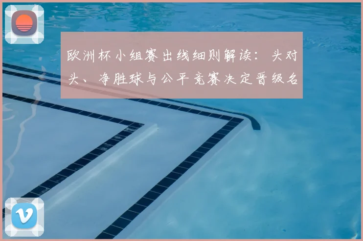 欧洲杯小组赛出线细则解读：头对头、净胜球与公平竞赛决定晋级名额
