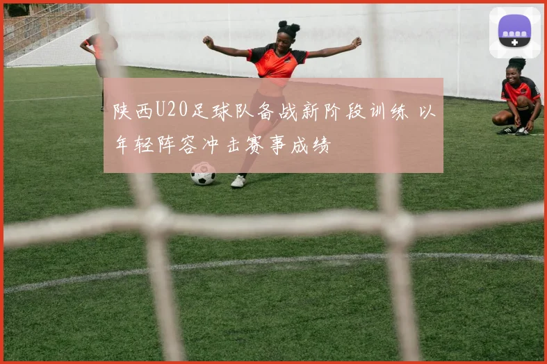 陕西U20足球队备战新阶段训练 以年轻阵容冲击赛事成绩