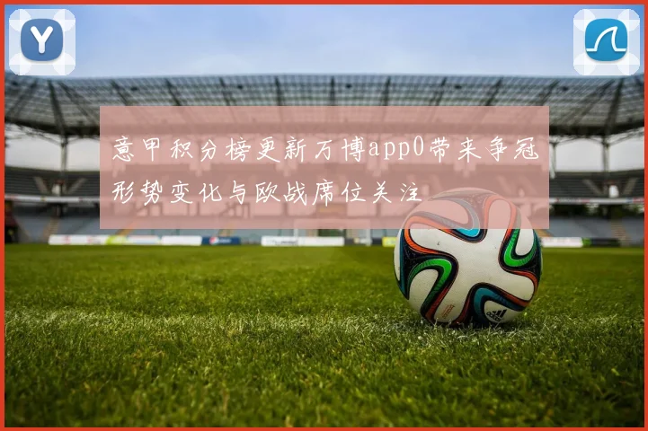意甲积分榜更新万博app0带来争冠形势变化与欧战席位关注