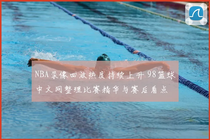 NBA录像回放热度持续上升 98篮球中文网整理比赛精华与赛后看点