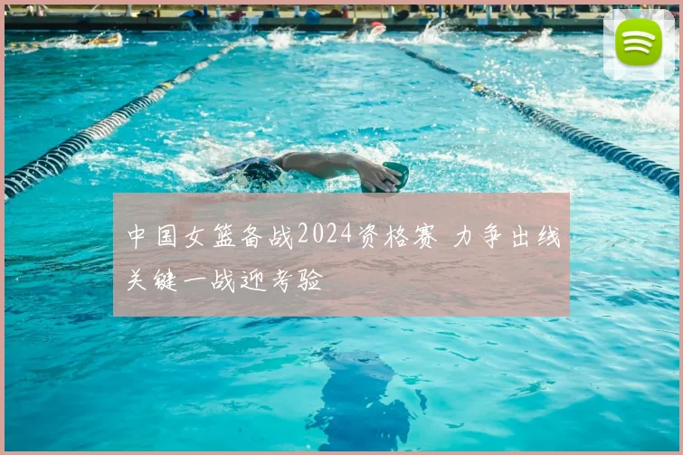中国女篮备战2024资格赛 力争出线关键一战迎考验