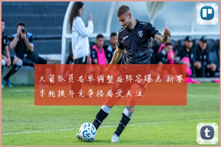 火箭队员名单调整后阵容曝光 新赛季轮换与竞争格局受关注