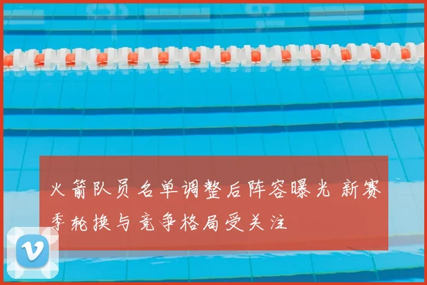 火箭队员名单调整后阵容曝光 新赛季轮换与竞争格局受关注
