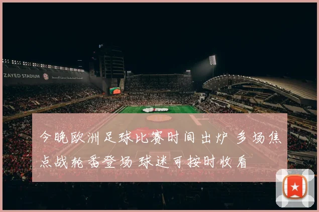 今晚欧洲足球比赛时间出炉 多场焦点战轮番登场 球迷可按时收看