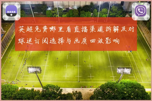 英超免费哪里看直播渠道拆解及对球迷订阅选择与画质回放影响