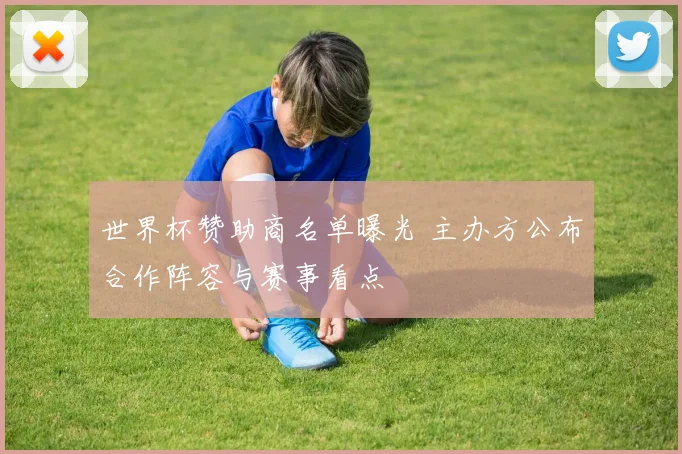 世界杯赞助商名单曝光 主办方公布合作阵容与赛事看点