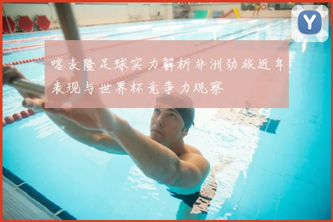 喀麦隆足球实力解析非洲劲旅近年表现与世界杯竞争力观察