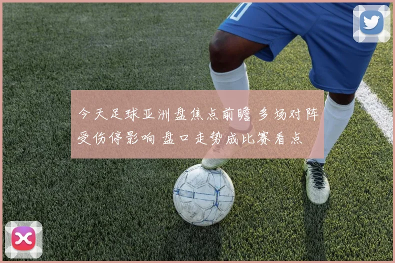 今天足球亚洲盘焦点前瞻 多场对阵受伤停影响 盘口走势成比赛看点