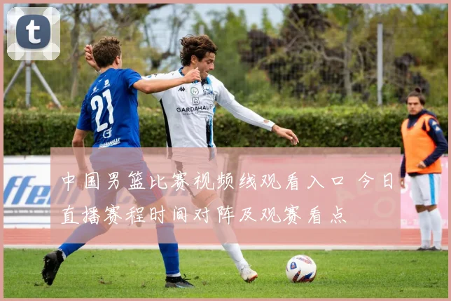 中国男篮比赛视频线观看入口 今日直播赛程时间对阵及观赛看点