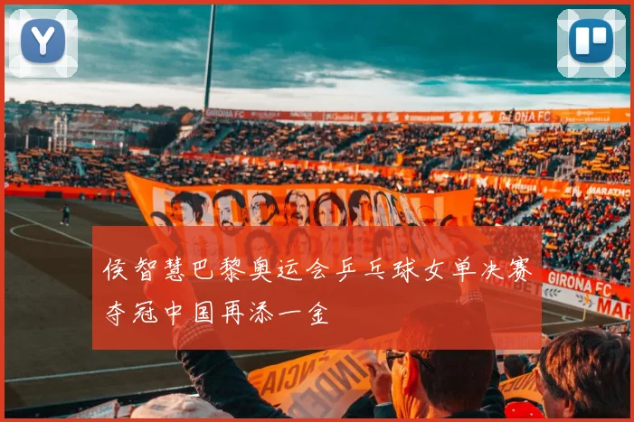 侯智慧巴黎奥运会乒乓球女单决赛夺冠中国再添一金