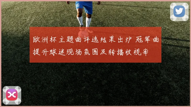 欧洲杯主题曲评选结果出炉 冠军曲提升球迷现场氛围及转播收视率
