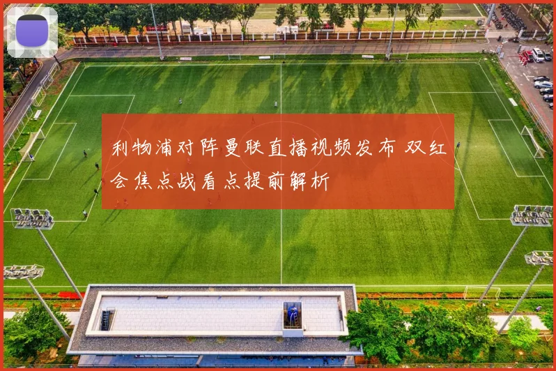 利物浦对阵曼联直播视频发布 双红会焦点战看点提前解析