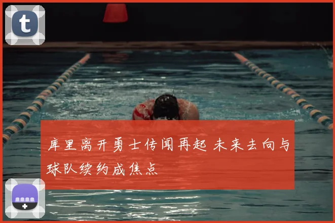库里离开勇士传闻再起 未来去向与球队续约成焦点