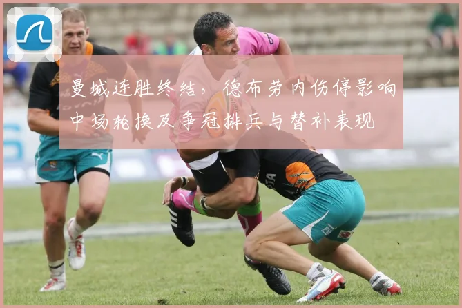 曼城连胜终结，德布劳内伤停影响中场轮换及争冠排兵与替补表现