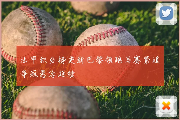 法甲积分榜更新巴黎领跑马赛紧追争冠悬念延续